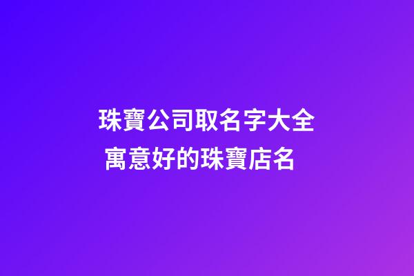 珠寶公司取名字大全 寓意好的珠寶店名-第1張-公司起名-玄機(jī)派